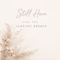 Still Here — Part Two: Already Broken